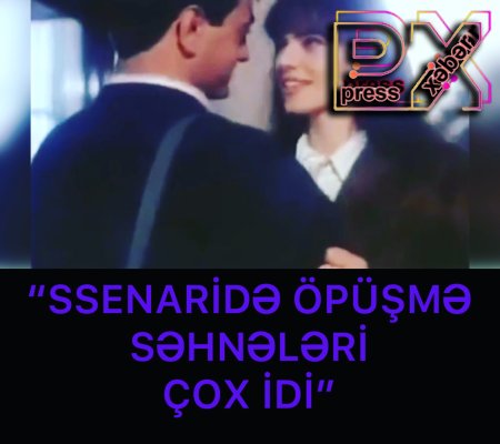 “SSENARİDƏ ÖPÜŞMƏ SƏHNƏLƏRİ ÇOX İDİ”