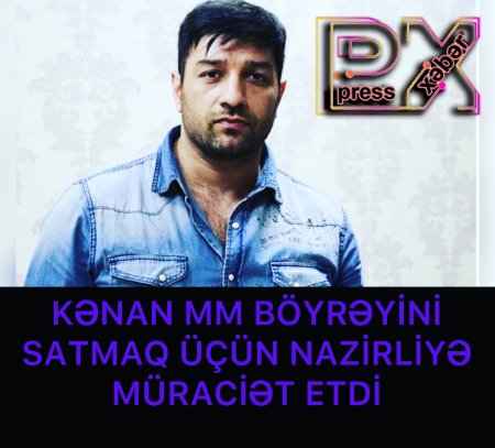 KENAN MM BÖYRƏYİNİ SATMAQ ÜÇÜN NAZİRLİYƏ MÜRACİƏT ETDİ