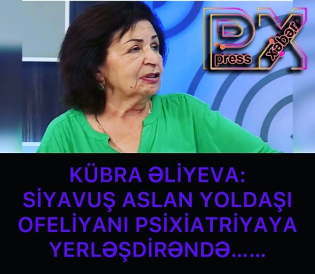 KÜBRA ƏLİYEVA”SİYAVUŞ OFELİYANI PSİXİATRİYAYA YERLƏŞDİRƏNDƏ…..