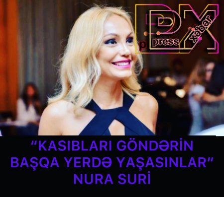 “KASIBLARI GÖNDƏRİN BAŞQA YERDƏ YAŞASIN” NURA SURİ