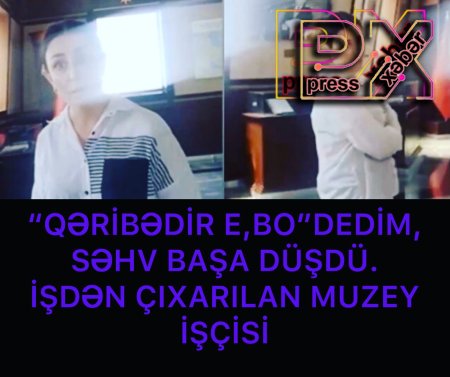 MUZEYDƏN ÇIXARILAN İŞÇİ DANIŞDI