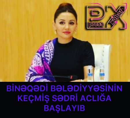BİNƏQƏDİ BƏLƏDİYYƏSİNİN KEÇMİŞ SƏDRİ ACLIĞA BAŞLAYIB