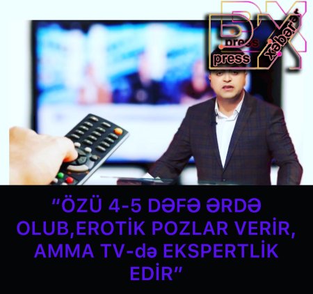 “ÖZÜ 4-5 DƏFƏ ƏRDƏ OLUB,EROTİK POZALAR VERİR,AMMA TV-də EKSPERTLİK EDİR