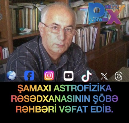 ŞAMAXI ASTROFİZİKA RƏSƏDXANASININ ŞÖBƏ RƏHBƏRİ VƏFAT EDİB