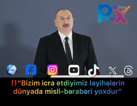 ‼️“Bizim icra etdiyimiz layihələrin dünyada misli-bərabəri yoxdur”